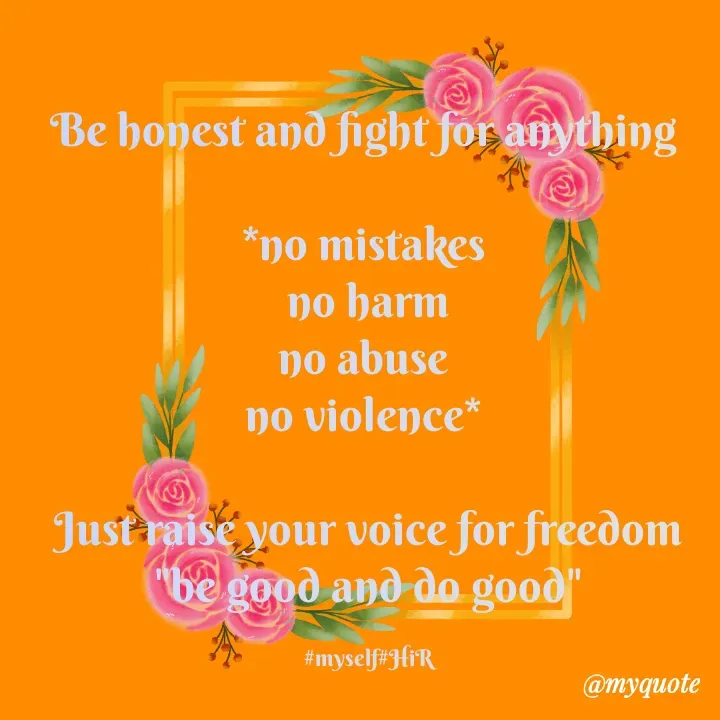 Quote by Hyma Reddy - 
Be honest and fight for anything 

*no mistakes 
no harm
no abuse 
no violence* 

Just raise your voice for freedom
"be good and do good"

#myself#HiR
 - Made using Quotes Creator App, Post Maker App