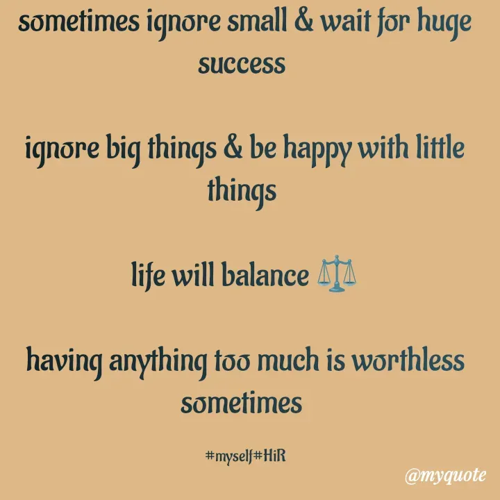 Quote by Hyma Reddy - sometimes ignore small & wait for huge success 

ignore big things & be happy with little things 

life will balance ⚖️

having anything too much is worthless sometimes 

#myself#HiR - Made using Quotes Creator App, Post Maker App