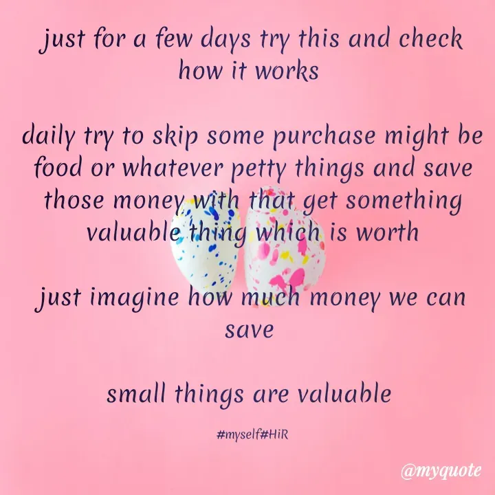 Quote by Hyma Reddy - just for a few days try this and check how it works 

daily try to skip some purchase might be food or whatever petty things and save those money with that get something valuable thing which is worth

just imagine how much money we can save 

small things are valuable 

#myself#HiR - Made using Quotes Creator App, Post Maker App