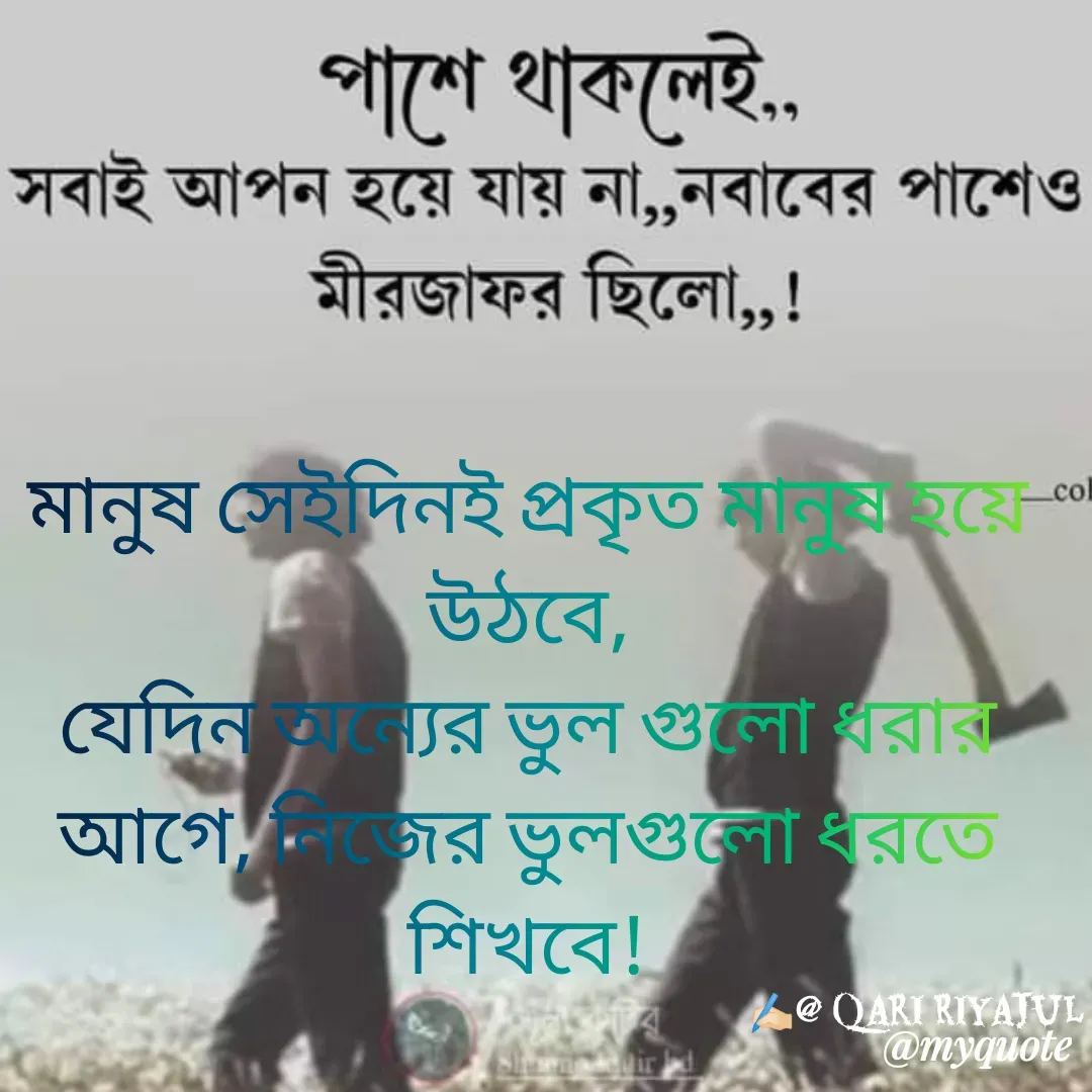 Quote by Riyajul Gharami - মানুষ সেইদিনই প্রকৃত মানুষ হয়ে উঠবে,
যেদিন অন্যের ভুল গুলো ধরার আগে, নিজের ভুলগুলো ধরতে শিখবে!
✍️🏻@ Qari Riyajul - Made using Quotes Creator App, Post Maker App