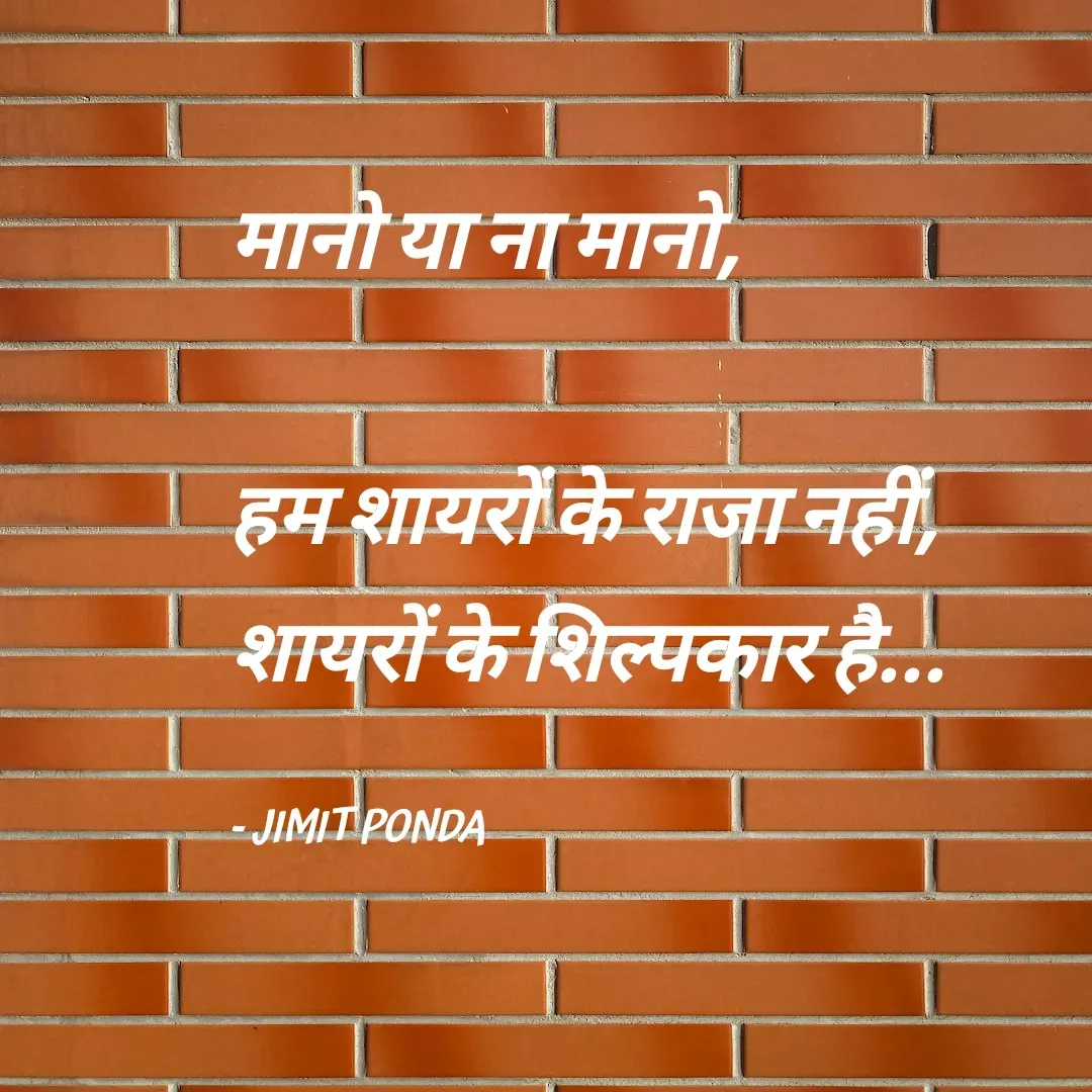 Quote by Jimit Fusion - मानो या ना मानो,

हम शायरों के राजा नहीं,
शायरों के शिल्पकार है...

- JIMIT PONDA - Made using Quotes Creator App, Post Maker App