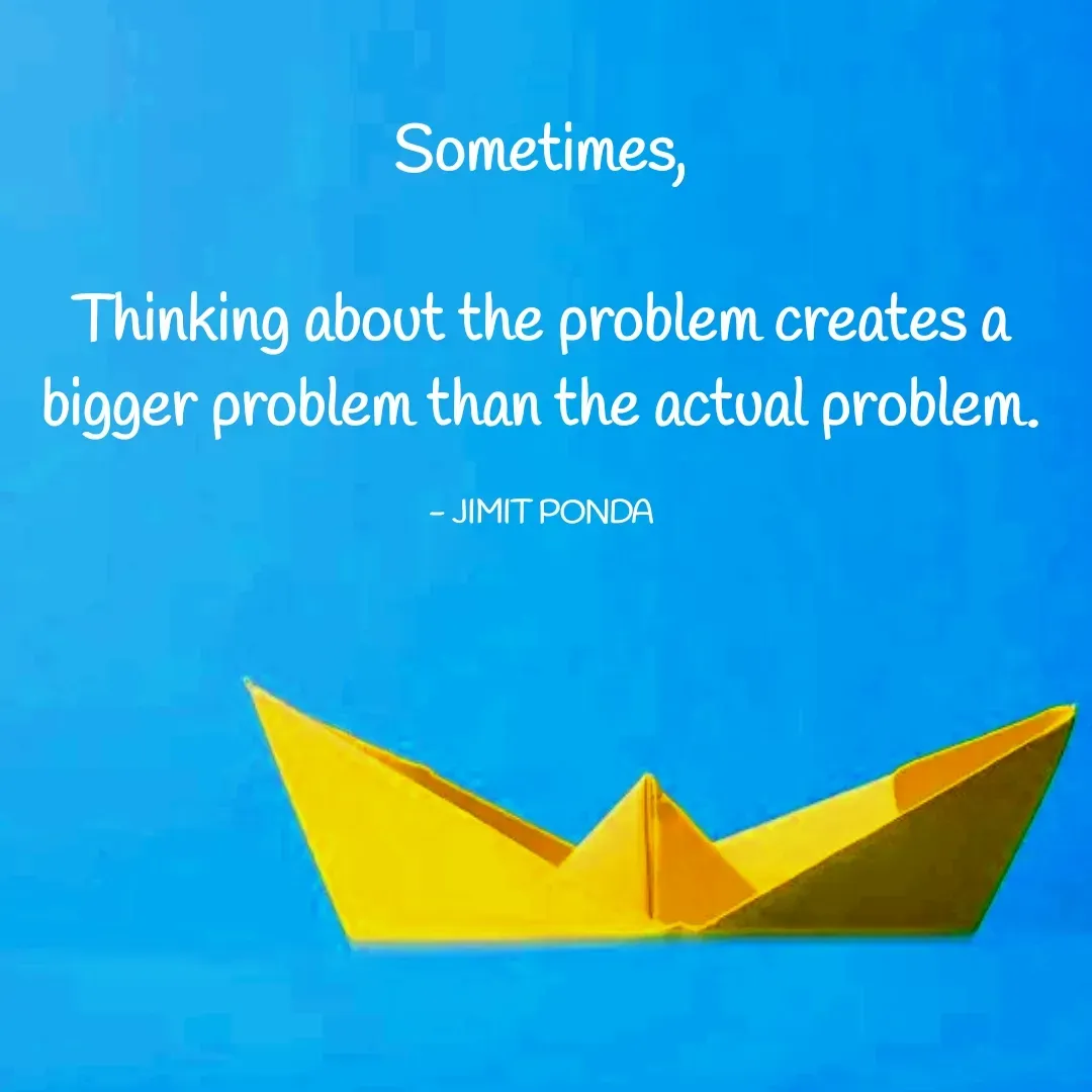 Quote by Jimit Fusion - Sometimes,

Thinking about the problem creates a bigger problem than the actual problem.

- JIMIT PONDA - Made using Quotes Creator App, Post Maker App