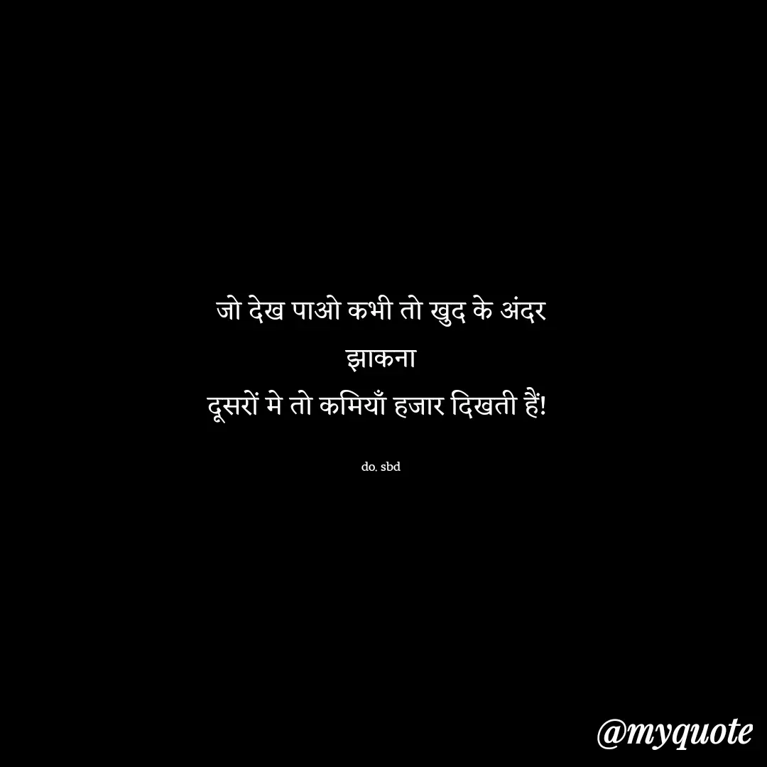 Quote by do. sbd - जो देख पाओ कभी तो खुद के अंदर
झाकना
दूसरों मे तो कमियाँ हजार दिखती हैं! 

do. sbd - Made using Quotes Creator App, Post Maker App