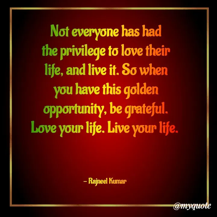 Quote by Rajneel Kumar - Not everyone has had the privilege to love their life, and live it. So when you have this golden opportunity, be grateful. Love your life. Live your life. 



- Rajneel Kumar  - Made using Quotes Creator App, Post Maker App