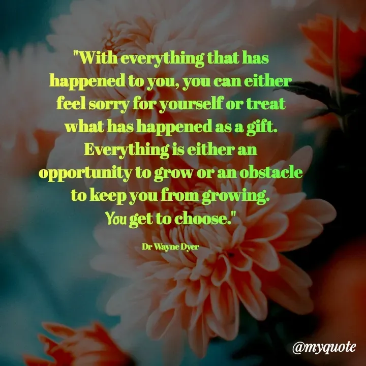 Quote by Rajneel Kumar - "With everything that has happened to you, you can either feel sorry for yourself or treat what has happened as a gift.
Everything is either an opportunity to grow or an obstacle to keep you from growing.
You get to choose."

Dr Wayne Dyer - Made using Quotes Creator App, Post Maker App