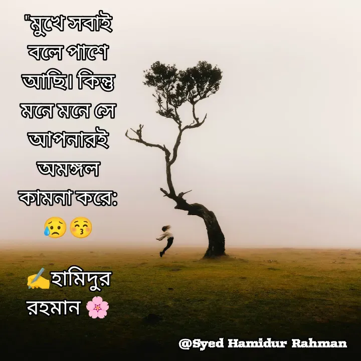Quote by Syed Hamidur Rahman - "মুখে সবাই বলে পাশে আছি। কিন্তু মনে মনে সে আপনারই অমঙ্গল কামনা করে:😥😚

✍️হামিদুর রহমান 🌸 - Made using Quotes Creator App, Post Maker App