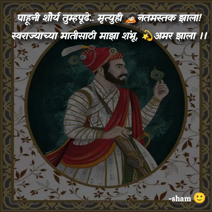 Quote by Sham Kale - पाहूनी शौर्य तुम्हपूढे.. मृत्युही 🙇🏻नतमस्तक झाला! स्वराज्याच्या मातीसाठी माझा शंभू, 💫अमर झाला ।। - Made using Quotes Creator App, Post Maker App