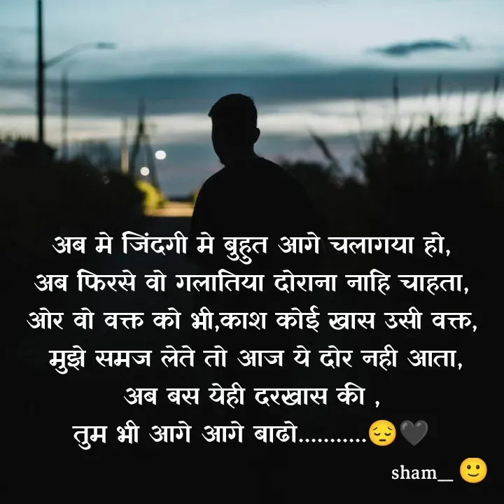 Quote by Sham Kale - अब मे जिंदगी मे बुहुत आगे चलागया हो,
अब फिरसे वो गलातिया दोराना नाहि चाहता,
ओर वो वक्त को भी,काश कोई खास उसी वक्त,
 मुझे समज लेते तो आज ये दोर नही आता,
अब बस येही दरखास की ,
तुम भी आगे आगे बाढो...........😔🖤
 - Made using Quotes Creator App, Post Maker App
