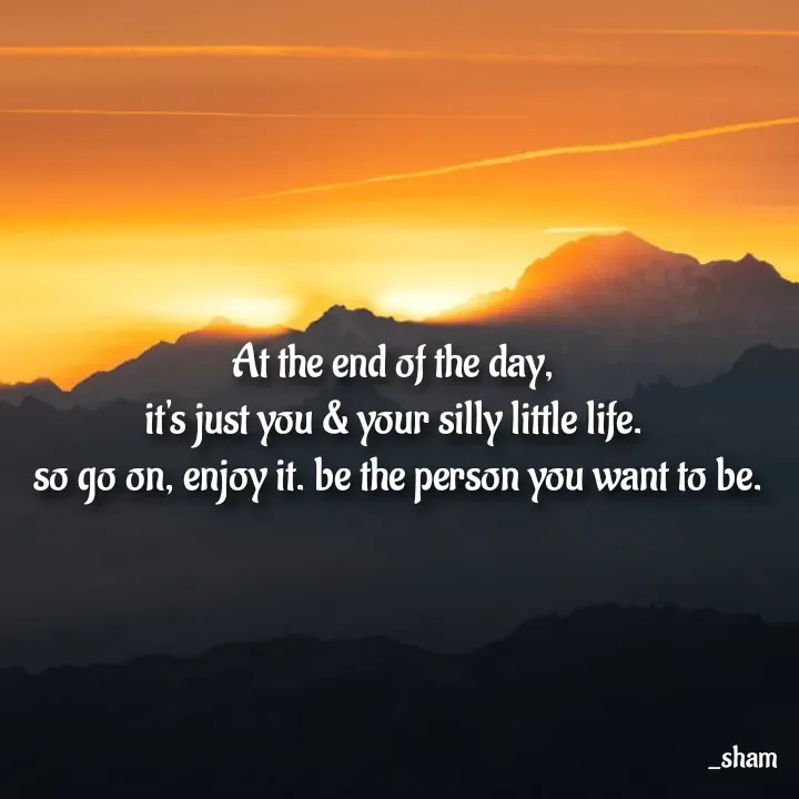 Quote by Sham....🙂✨ - At the end of the day,
it's just you & your silly little life.
 so go on, enjoy it. be the person you want to be. - Made using Quotes Creator App, Post Maker App