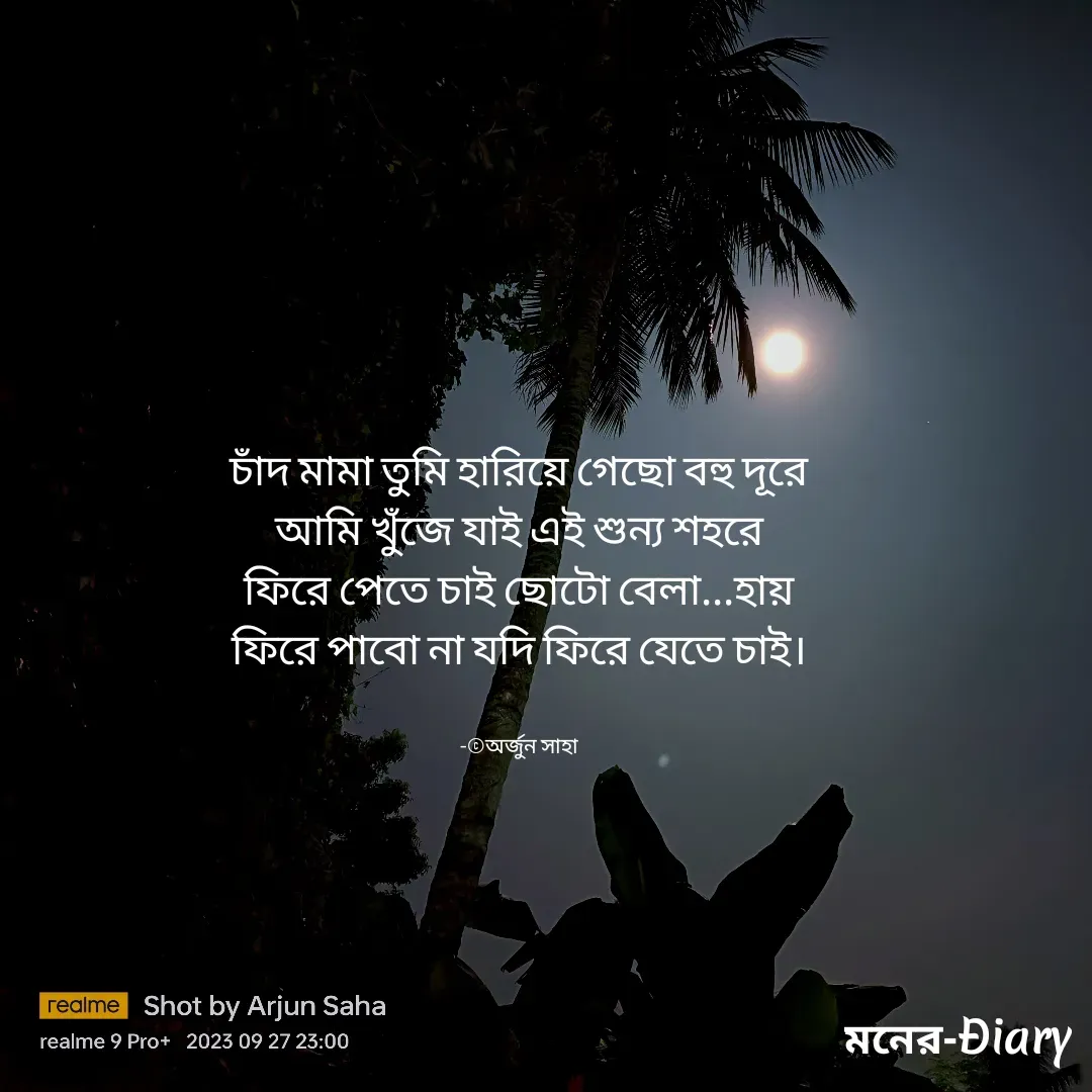 Quote by Arjun Saha - চাঁদ মামা তুমি হারিয়ে গেছো বহু দূরে
আমি খুঁজে যাই এই শুন্য শহরে
ফিরে পেতে চাই ছোটো বেলা...হায়
ফিরে পাবো না যদি ফিরে যেতে চাই।


-©অর্জুন সাহা - Made using Quotes Creator App, Post Maker App