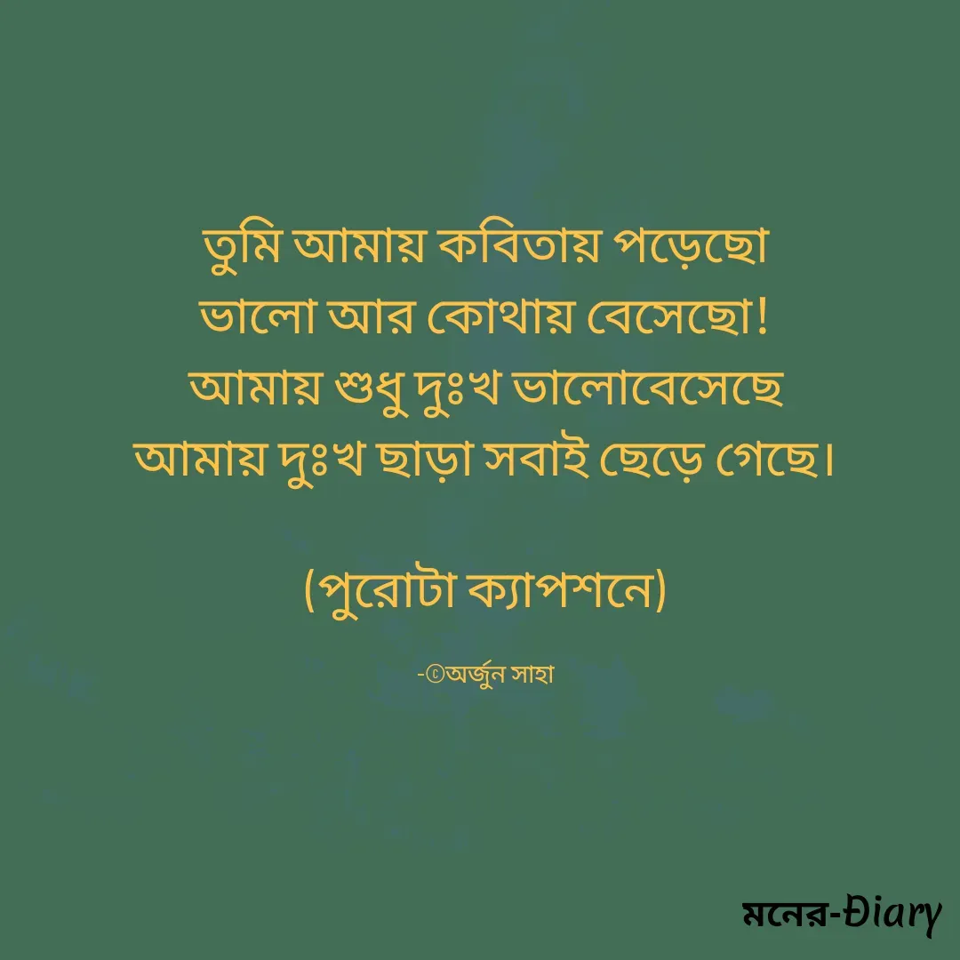Quote by Arjun Saha - তুমি আমায় কবিতায় পড়েছো
ভালো আর কোথায় বেসেছো!
আমায় শুধু দুঃখ ভালোবেসেছে
আমায় দুঃখ ছাড়া সবাই ছেড়ে গেছে।

(পুরোটা ক্যাপশনে)

-©অর্জুন সাহা - Made using Quotes Creator App, Post Maker App