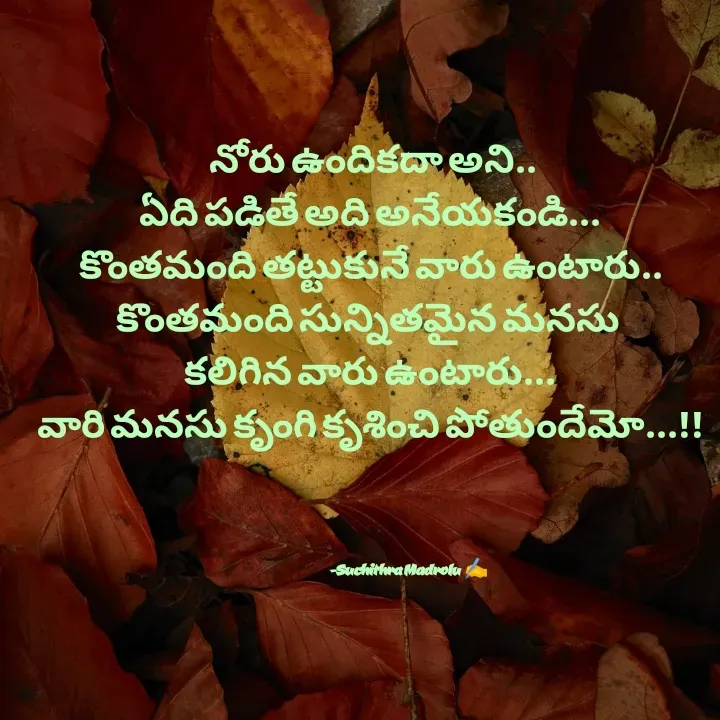 Quote by Hidden Art -  నోరు ఉందికదా అని..
ఏది పడితే అది అనేయకండి...
కొంతమంది తట్టుకునే వారు ఉంటారు..
కొంతమంది సున్నితమైన మనసు 
కలిగిన వారు ఉంటారు...
వారి మనసు కృంగి కృశించి పోతుందేమో...!!





                                      -Suchithra Madrolu  ✍️ - Made using Quotes Creator App, Post Maker App
