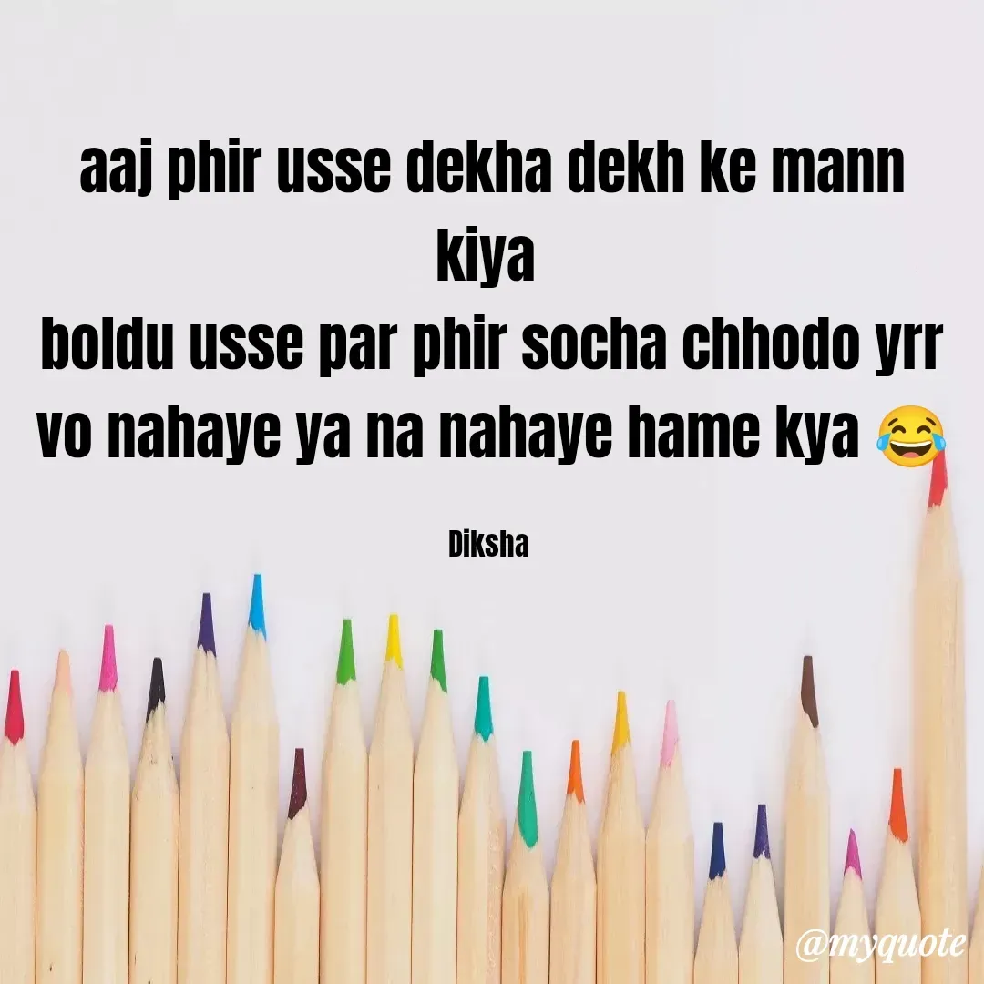 Quote by Diksha - aaj phir usse dekha dekh ke mann kiya 
boldu usse par phir socha chhodo yrr
vo nahaye ya na nahaye hame kya 😂

Diksha  - Made using Quotes Creator App, Post Maker App