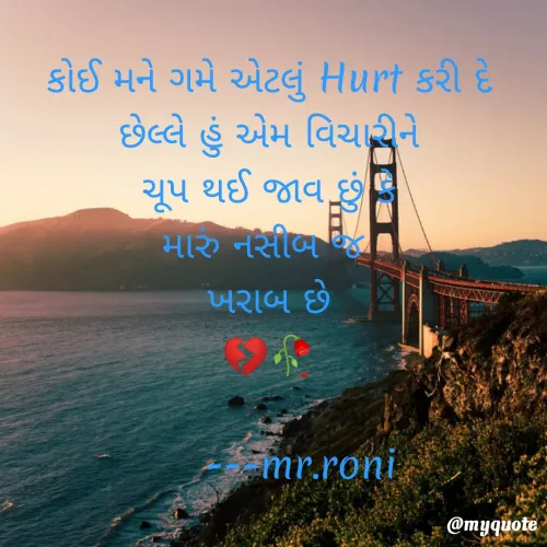 Quote by Renishan Vanzara - કોઈ મને ગમે એટલું Hurt કરી દે
છેલ્લે હું એમ વિચારીને
ચૂપ થઈ જાવ છું કે
મારું નસીબ જ 
ખરાબ છે
💔🥀

     ---mr.roni - Made using Quotes Creator App, Post Maker App