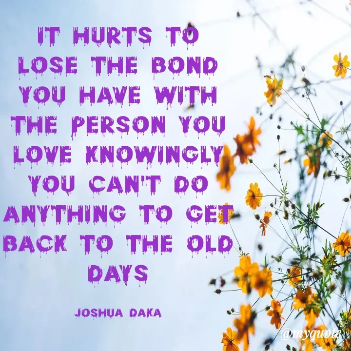 Quote by Joshua Daka - it hurts to lose the Bond you have with the person you love knowingly you can't do anything to get back to the old days

Joshua daka - Made using Quotes Creator App, Post Maker App