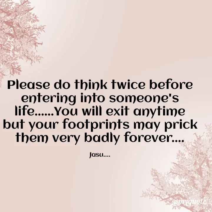 Quote by Jasmeen M T - Please do think twice before entering into someone's life......You will exit anytime but your footprints may prick them very badly forever....

Jasu.... - Made using Quotes Creator App, Post Maker App