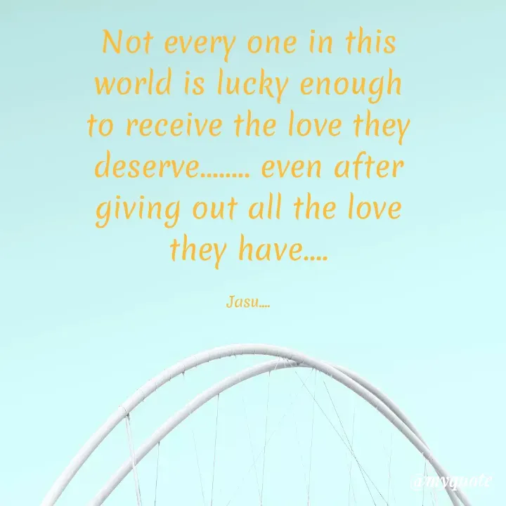 Quote by Jasmeen M T - Not every one in this world is lucky enough to receive the love they deserve........ even after giving out all the love they have....

Jasu.... - Made using Quotes Creator App, Post Maker App