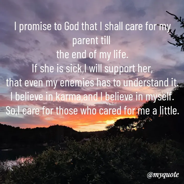 Quote by Sunita Manandhar - I promise to God that I shall care for my parent till 
the end of my life.
If she is sick,I will support her,
that even my enemies has to understand it.
I believe in karma,and I believe in myself.
So,I care for those who cared for me a little. - Made using Quotes Creator App, Post Maker App