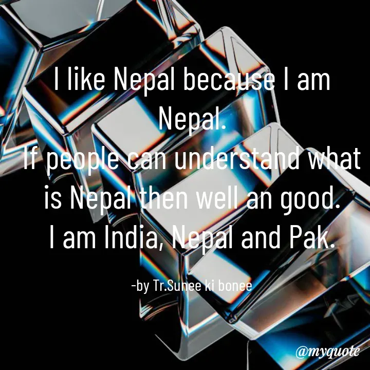 Quote by Sunita Manandhar - I like Nepal because I am Nepal.
If people can understand what is Nepal then well an good.
I am India, Nepal and Pak.

-by Tr.Sunee ki bonee - Made using Quotes Creator App, Post Maker App