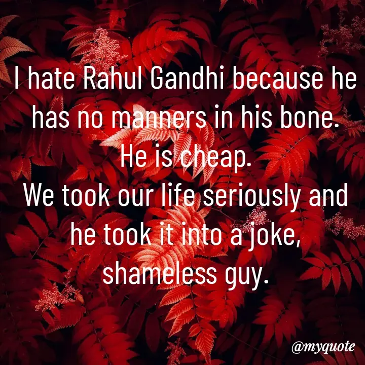 Quote by Sunita Manandhar - I hate Rahul Gandhi because he has no manners in his bone.
He is cheap.
We took our life seriously and he took it into a joke,
shameless guy.
 - Made using Quotes Creator App, Post Maker App