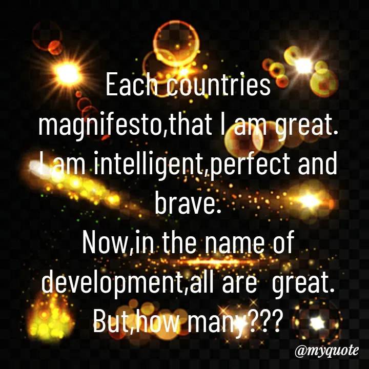 Quote by Sunita Manandhar - Each countries magnifesto,that I am great.
I am intelligent,perfect and brave.
Now,in the name of development,all are  great.
But,how many???
 - Made using Quotes Creator App, Post Maker App
