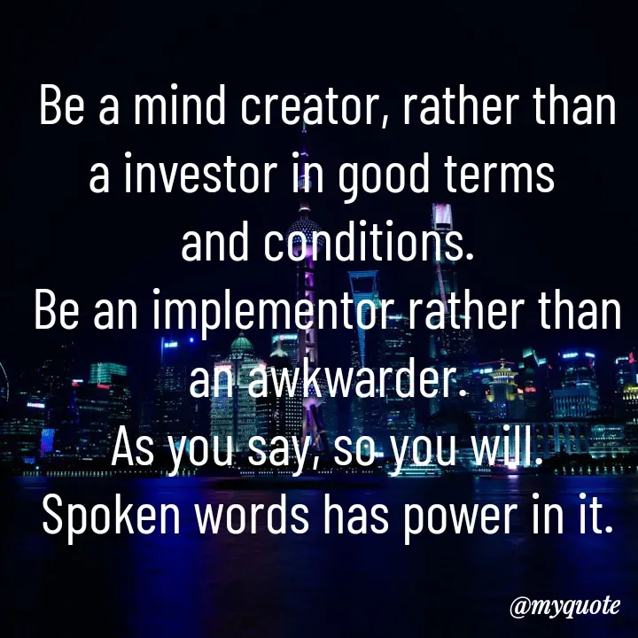 Quote by Sunita Manandhar - Be a mind creator, rather than a investor in good terms 
and conditions.
Be an implementor rather than an awkwarder.
As you say, so you will.
Spoken words has power in it. - Made using Quotes Creator App, Post Maker App