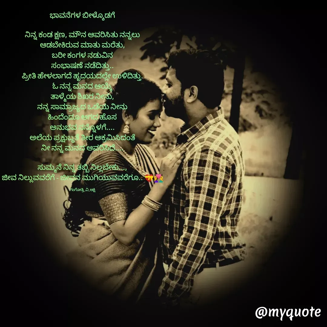Quote by Gangothri R V - ಭಾವನೆಗಳ ಬೀಳ್ಕೊಡಗೆ

ನಿನ್ನ ಕಂಡ ಕ್ಷಣ, ಮೌನ ಆವರಿಸಿತು ನನ್ನಲು
ಆಡಬೇಕಿರುವ ಮಾತು ಮರೆತು,
ಬರೀ ಕಂಗಳ ನಡುವಿನ
ಸಂಭಾಷಣೆ ನಡೆದಿತ್ತು..
ಪ್ರೀತಿ ಹೇಳಲಾಗದೆ ಹೃದಯದಲ್ಲೇ ಉಳಿದಿತ್ತು.
ಓ ನನ್ನ ಮನದ ಆಯ್ಕೆ
ತಾಳ್ಮೆಯ ಶಿಖರ ನೀನು,
ನನ್ನ ಸಾಮ್ರಾಜ್ಯದ ಒಡೆಯ ನೀನು
ಹಿಂದೆಂದೂ ಆಗದ ಹೊಸ
ಅನುಭವ ನನ್ನೊಳಗೆ....
ಅಲೆಯ ಪ್ರಕ್ಷುಬ್ಧತೆ ತೀರ ಆಕ್ರಮಿಸಿದಂತೆ
ನೀ ನನ್ನ ಮನವ ಆವರಿಸಿದೆ....

ಸುಮ್ಮನೆ ನಿನ್ನ ತಬ್ಬಿ ನಿಲ್ಲಬೇಕು...,
ಜೀವ ನಿಲ್ಲುವವರೆಗೆ - ಜೀವನ ಮುಗಿಯುವವರೆಗೂ.. 💝👩‍❤️‍👨

ಗಂಗೋತ್ರಿ_ವಿ_ಅಕ್ಷಿ
 - Made using Quotes Creator App, Post Maker App