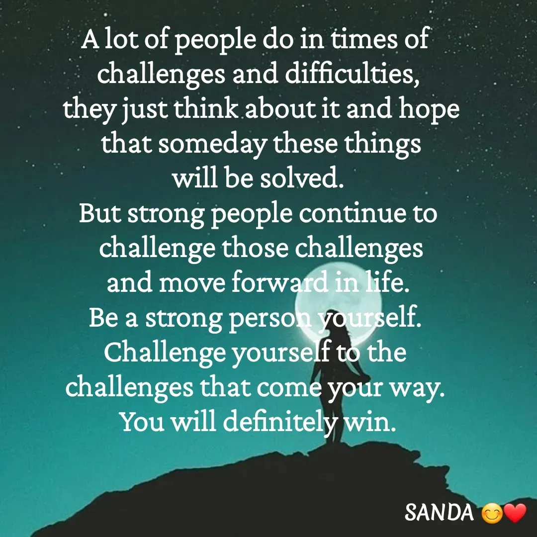 Quote by Sanduni ✍️✍️ - A lot of people do in times of 
challenges and difficulties,
 they just think about it and hope
 that someday these things
 will be solved. 
But strong people continue to
 challenge those challenges
 and move forward in life. 
Be a strong person yourself. 
Challenge yourself to the 
challenges that come your way. 
You will definitely win. - Made using Quotes Creator App, Post Maker App