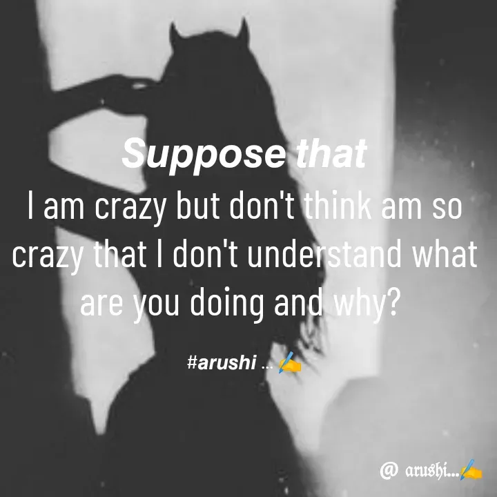 Quote by Arushi Pandey - 𝙎𝙪𝙥𝙥𝙤𝙨𝙚 𝙩𝙝𝙖𝙩                                                                                                   I am crazy but don't think am so crazy that I don't understand what are you doing and why? 

#𝙖𝙧𝙪𝙨𝙝𝙞 ... ✍️ - Made using Quotes Creator App, Post Maker App