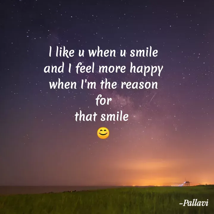 Quote by Vijaya Laxmi - I like u when u smile
and I feel more happy
when l'm the reason
for
that smile
-Pallavi
 - Made using Quotes Creator App, Post Maker App
