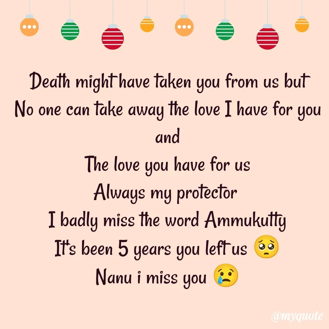 Quote by Ashimajan A - Death might have taken you from us but
No one can take away the love I have for you and
The love you have for us
Always my protector 
I badly miss the word Ammukutty
It's been 5 years you left us 🥺
Nanu i miss you 😢 - Made using Quotes Creator App, Post Maker App