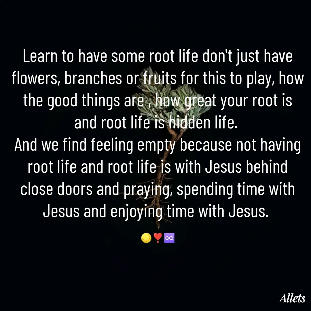 Quote by Sneha Bhabor - Learn to have some root life don't just have flowers, branches or fruits for this to play, how the good things are , how great your root is and root life is hidden life. 
And we find feeling empty because not having root life and root life is with Jesus behind close doors and praying, spending time with Jesus and enjoying time with Jesus. 

🌕❣️♾️ - Made using Quotes Creator App, Post Maker App