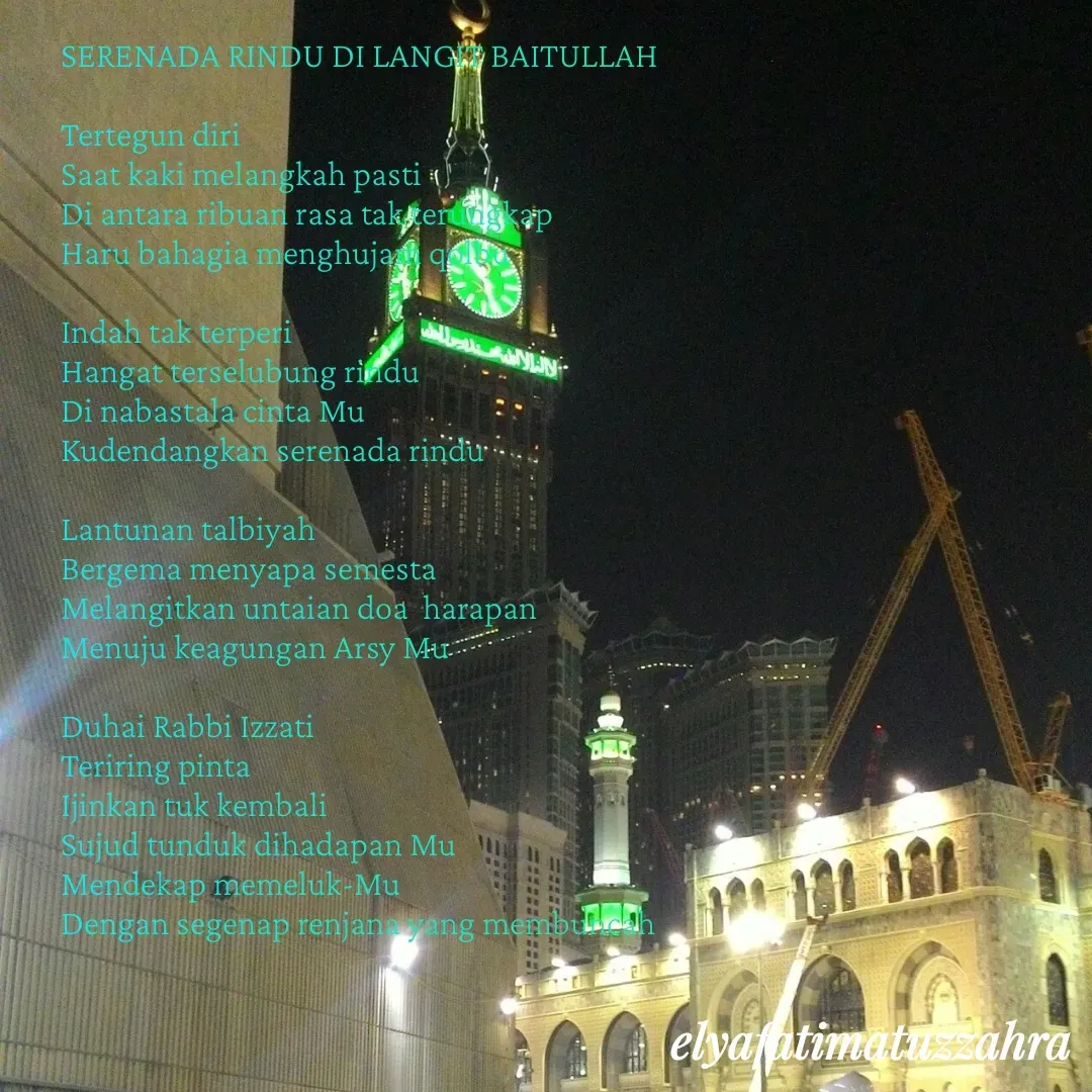 Quote by Elya Fatimatuz Zahra - SERENADA RINDU DI LANGIT BAITULLAH

Tertegun diri
Saat kaki melangkah pasti
Di antara ribuan rasa tak terungkap
Haru bahagia menghujam qolbu

Indah tak terperi
Hangat terselubung rindu
Di nabastala cinta Mu
Kudendangkan serenada rindu

Lantunan talbiyah
Bergema menyapa semesta
Melangitkan untaian doa  harapan
Menuju keagungan Arsy Mu

Duhai Rabbi Izzati
Teriring pinta 
Ijinkan tuk kembali 
Sujud tunduk dihadapan Mu
Mendekap memeluk-Mu
Dengan segenap renjana yang membuncah
 - Made using Quotes Creator App, Post Maker App