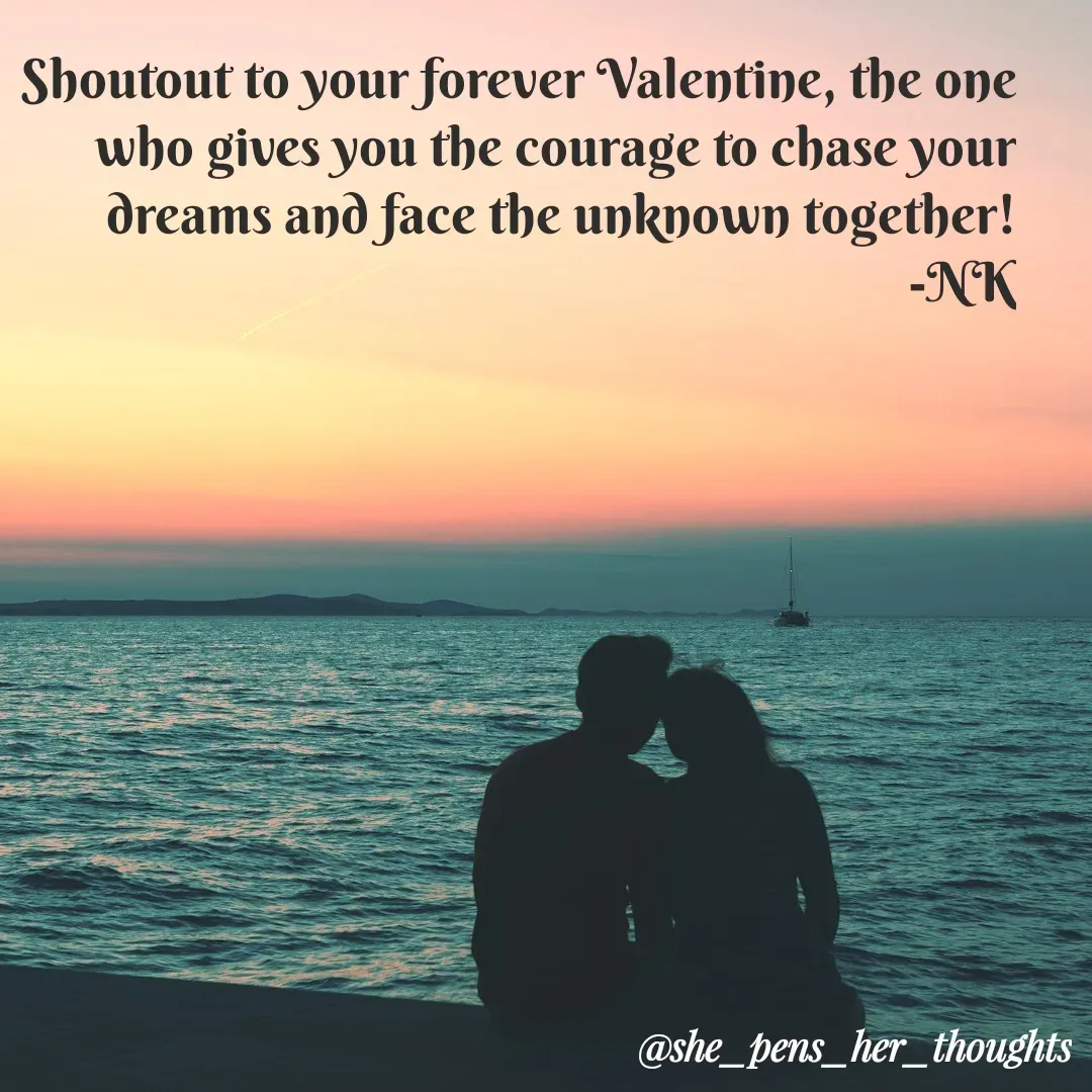Quote by Nivetha Keshav - Shoutout to your forever Valentine, the one who gives you the courage to chase your dreams and face the unknown together!
                                    -NK

 - Made using Quotes Creator App, Post Maker App