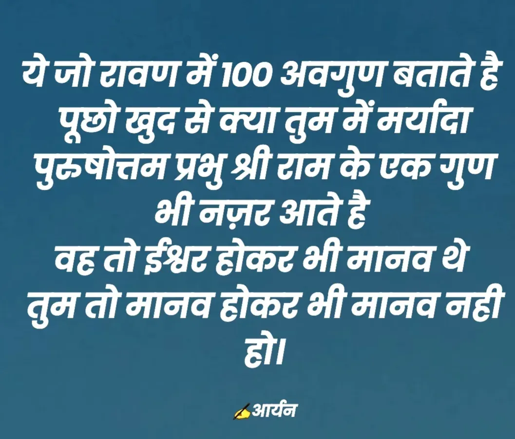 Quote by AD Aryan Dubey - ये जो रावण में 100 अवगुण बताते है 
पूछो खुद से क्या तुम में मर्यादा पुरुषोत्तम प्रभु श्री राम के एक गुण भी नज़र आते है 
वह तो ईश्वर होकर भी मानव थे 
तुम तो मानव होकर भी मानव नही हो।

✍️आर्यन - Made using Quotes Creator App, Post Maker App