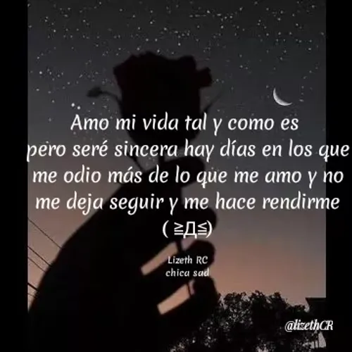 Quote by angelica casillas - Amo mi vida tal y como es
pero seré sincera hay días en los que
me odio más de lo que me amo y no
me deja seguir y me hace rendirme
( ZAS)
Lizeth RC
chica sad
@lizethCR
 - Made using Quotes Creator App, Post Maker App