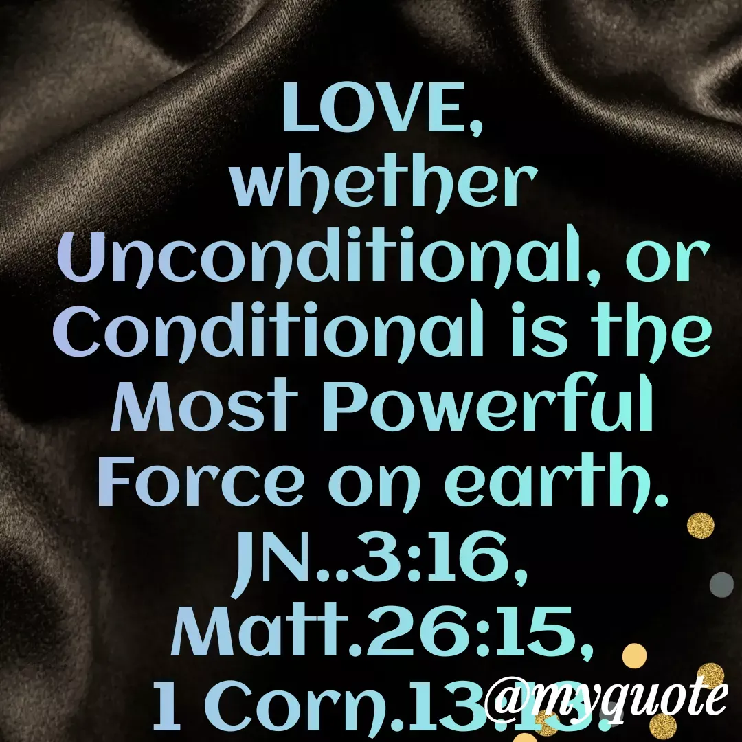 Quote by Florence Mureithi - LOVE,
whether  Unconditional, or Conditional is the Most Powerful Force on earth.
JN..3:16,
Matt.26:15,
1 Corn.13:13.




Florence Mureithi. - Made using Quotes Creator App, Post Maker App