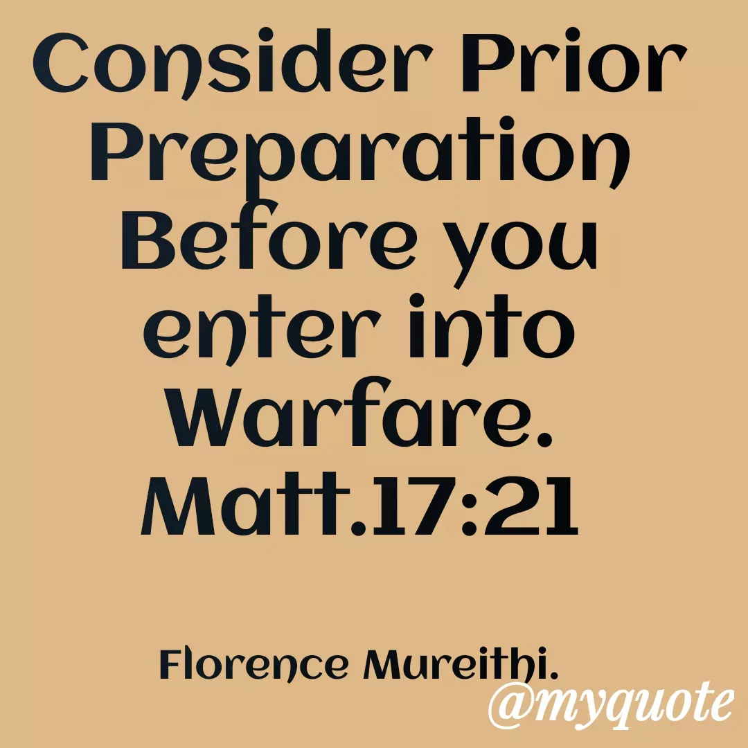 Quote by Florence Mureithi - Consider Prior Preparation Before you enter into Warfare.
Matt.17:21


Florence Mureithi. - Made using Quotes Creator App, Post Maker App