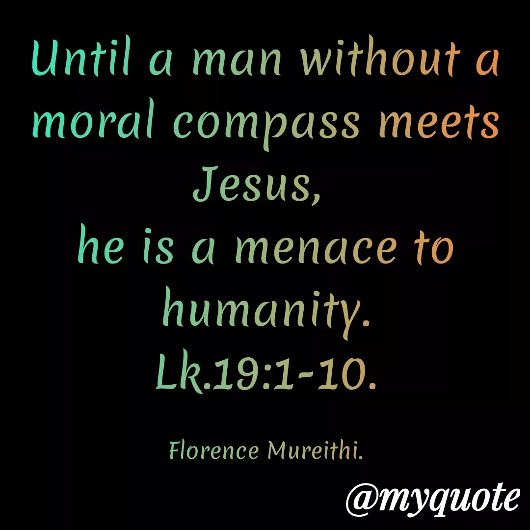 Quote by Florence Mureithi - Until a man without a moral compass meets Jesus, 
he is a menace to humanity.
Lk.19:1-10.

Florence Mureithi. - Made using Quotes Creator App, Post Maker App