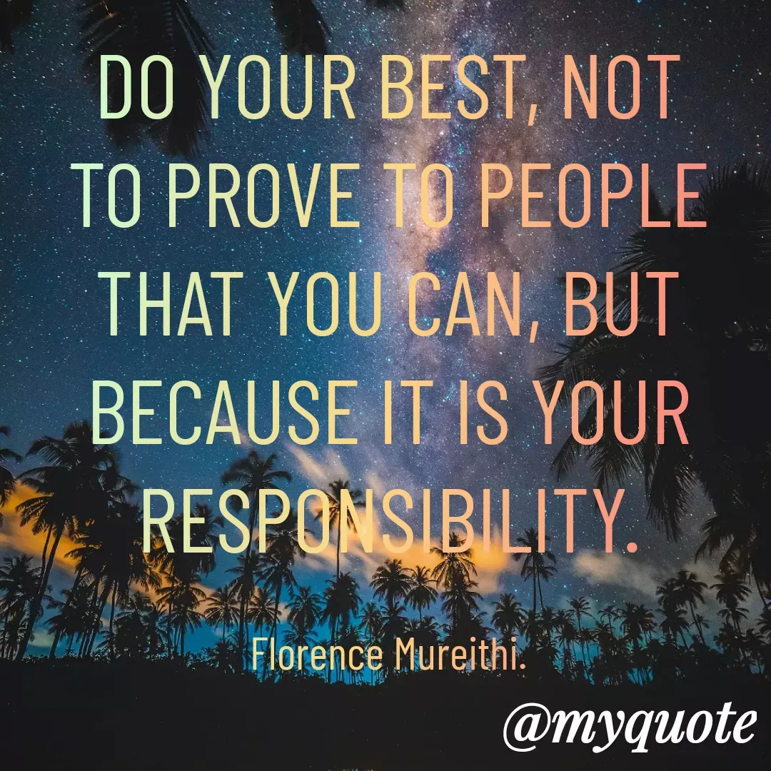 Quote by Florence Mureithi - DO YOUR BEST, NOT TO PROVE TO PEOPLE THAT YOU CAN, BUT BECAUSE IT IS YOUR RESPONSIBILITY.

Florence Mureithi. - Made using Quotes Creator App, Post Maker App