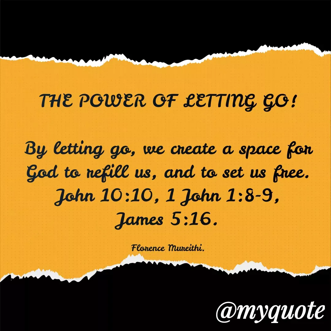 Quote by Florence Mureithi - THE POWER OF LETTING GO!

By letting go, we create a space for God to refill us, and to set us free.
John 10:10, 1 John 1:8-9, James 5:16.

Florence Mureithi. - Made using Quotes Creator App, Post Maker App