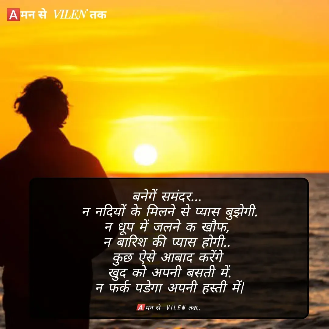 Quote by meaning of VILEN 's words - बनेगें समंदर... 
न नदियों के मिलने से प्यास बुझेगी.
न धूप में जलने क खौफ, 
न बारिश की प्यास होगी.. 
कुछ ऐसे आबाद करेंगे 
खुद को अपनी बसती में.
न फर्क पडेगा अपनी हस्ती में|


🅰️मन से  VILEN तक..  - Made using Quotes Creator App, Post Maker App