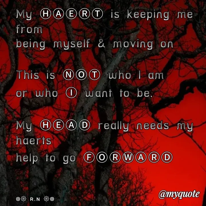 Quote by Ronelle Nelson - My Ⓗ︎Ⓐ︎Ⓔ︎Ⓡ︎Ⓣ︎ is keeping me from 
being myself & moving on

This is Ⓝ︎Ⓞ︎Ⓣ︎ who I am 
or who Ⓘ︎ want to be.

My Ⓗ︎Ⓔ︎Ⓐ︎Ⓓ︎ really needs my haerts 
help to go Ⓕ︎Ⓞ︎Ⓡ︎Ⓦ︎Ⓐ︎Ⓡ︎Ⓓ︎



᪥𑁍 ʀ.ɴ 𑁍᪥ - Made using Quotes Creator App, Post Maker App