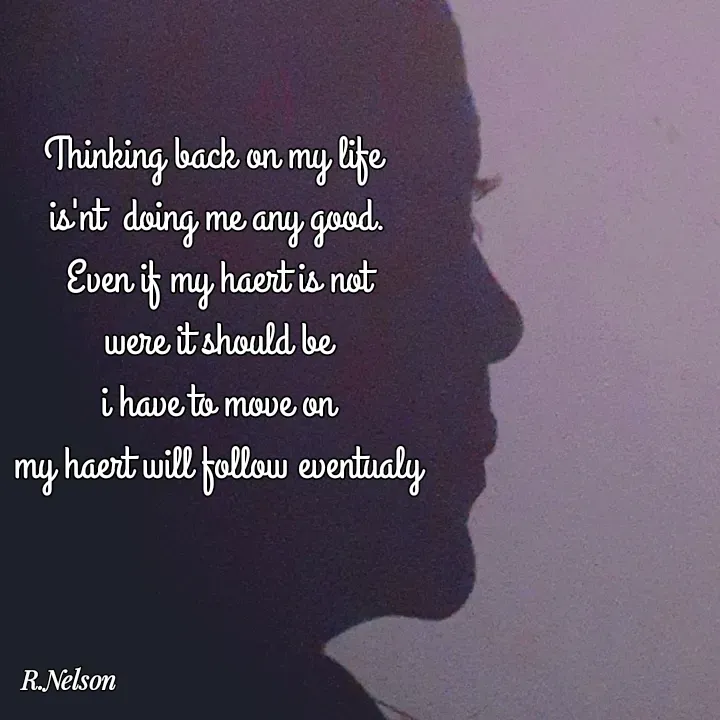 Quote by Ronelle Nelson - Thinking back on my life 
is'nt  doing me any good.
Even if my haert is not
were it should be
i have to move on
my haert will follow eventualy
 - Made using Quotes Creator App, Post Maker App