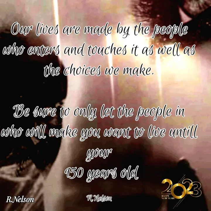 Quote by Ronelle Nelson - Our lives are made by the people who enters and touches it as well as the choices we make.

Be sure to only let the people in
who will make you want to live untill your
 150 years old

R.Nelson - Made using Quotes Creator App, Post Maker App