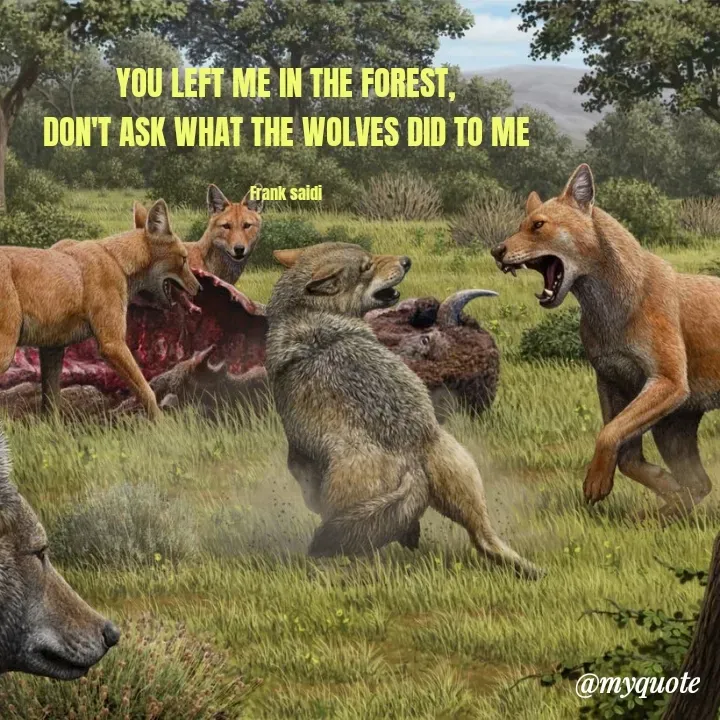 Quote by Frank Gaius Saidi - YOU LEFT ME IN THE FOREST,
DON'T ASK WHAT THE WOLVES DID TO ME

Frank saidi - Made using Quotes Creator App, Post Maker App