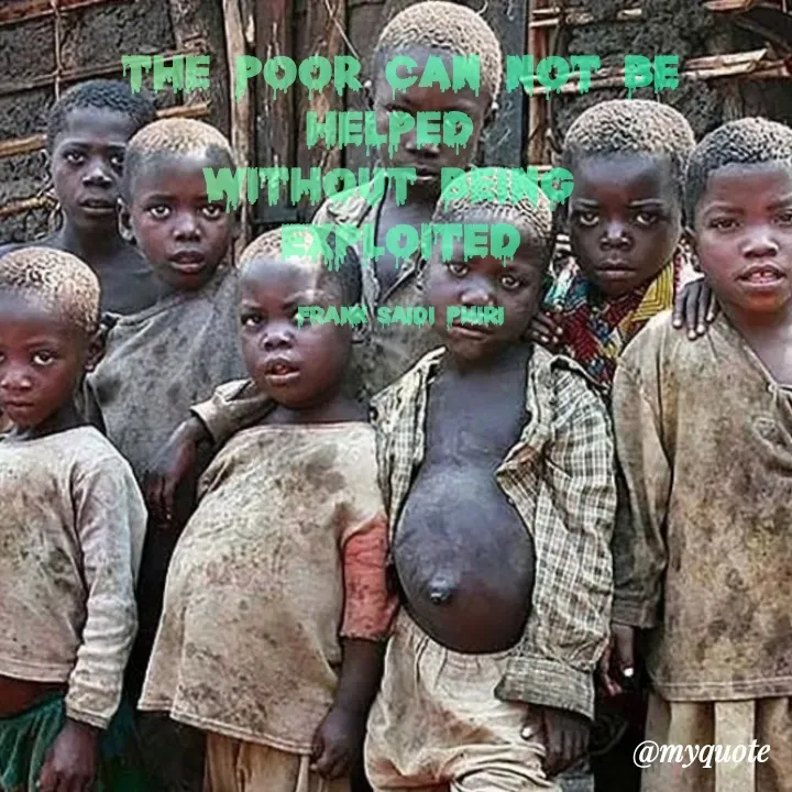 Quote by Frank Gaius Saidi - THE POOR CAN NOT BE HELPED 
WITHOUT BEING 
EXPLOITED

Frank Saidi Phiri - Made using Quotes Creator App, Post Maker App