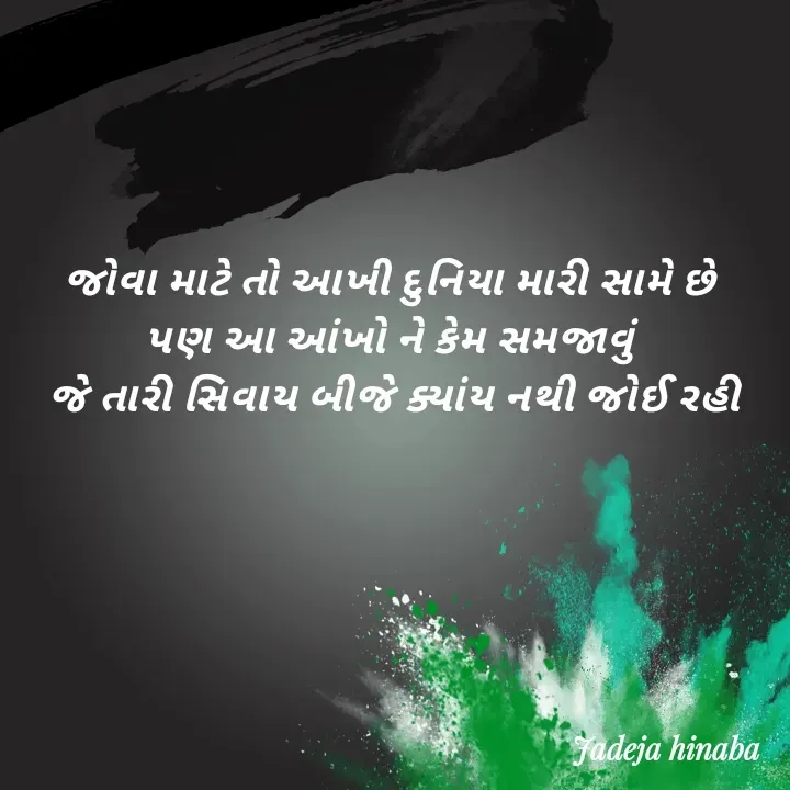 Quote by Jadeja Hinaba - જોવા માટે તો આખી દુનિયા મારી સામે છે 
પણ આ આંખો ને કેમ સમજાવું 
 જે તારી સિવાય બીજે ક્યાંય નથી જોઈ રહી  - Made using Quotes Creator App, Post Maker App
