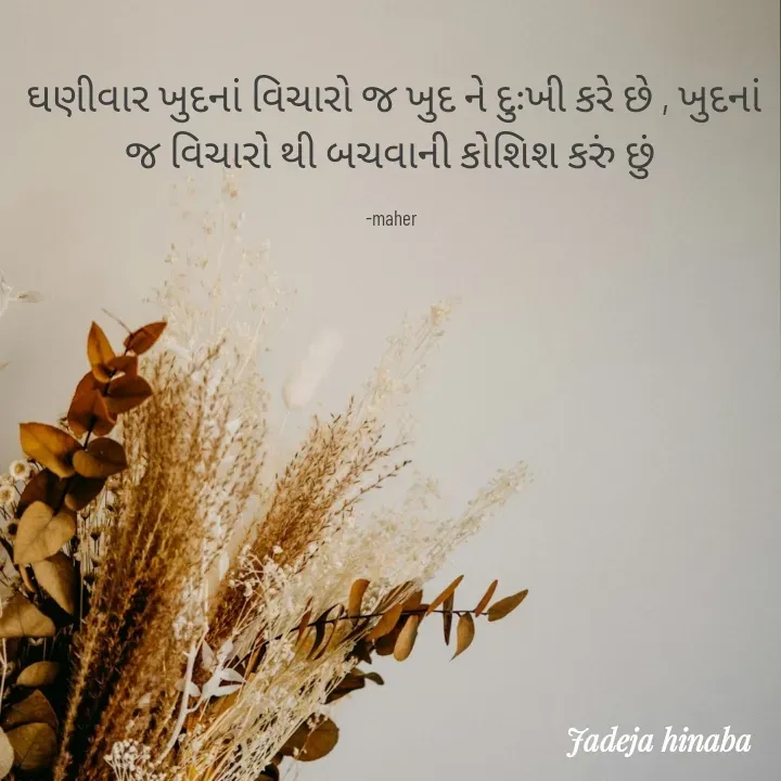 Quote by Jadeja Hinaba - ઘણીવાર ખુદનાં વિચારો જ ખુદ ને દુઃખી કરે છે , ખુદનાં જ વિચારો થી બચવાની કોશિશ કરું છું 

-maher  - Made using Quotes Creator App, Post Maker App