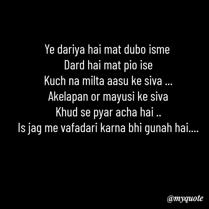 Quote by khushi Raval - Ye dariya hai mat dubo isme 
Dard hai mat pio ise
Kuch na milta aasu ke siva ...
Akelapan or mayusi ke siva
Khud se pyar acha hai ..
Is jag me vafadari karna bhi gunah hai.... - Made using Quotes Creator App, Post Maker App
